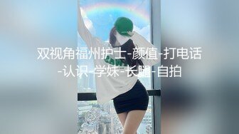 双视角福州护士-颜值-打电话-认识-学妹-长腿-自拍