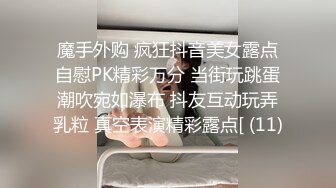 魔手外购 疯狂抖音美女露点自慰PK精彩万分 当街玩跳蛋潮吹宛如瀑布 抖友互动玩弄乳粒 真空表演精彩露点[ (11)