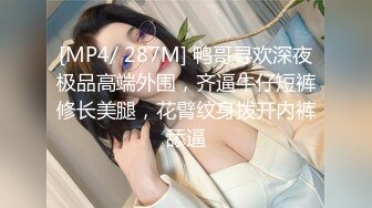 [MP4/ 287M] 鸭哥寻欢深夜极品高端外围，齐逼牛仔短裤修长美腿，花臂纹身拨开内裤舔逼