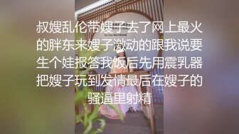 叔嫂乱伦带嫂子去了网上最火的胖东来嫂子激动的跟我说要生个娃报答我饭后先用震乳器把嫂子玩到发情最后在嫂子的骚逼里射精