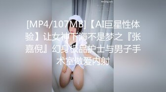 [MP4/107MB]【AI巨星性体验】让女神下海不是梦之『张嘉倪』幻身极品护士与男子手术室做爱内射