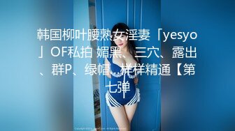 韩国柳叶腰熟女淫妻「yesyo」OF私拍 媚黑、三穴、露出、群P、绿帽…样样精通【第七弹