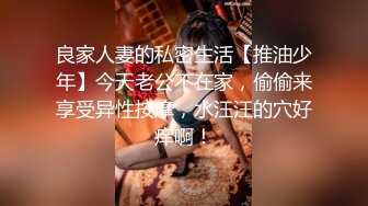 良家人妻的私密生活【推油少年】今天老公不在家，偷偷来享受异性按摩，水汪汪的穴好痒啊！