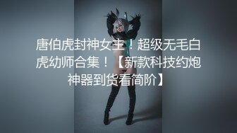 唐伯虎封神女主！超级无毛白虎幼师合集！【新款科技约炮神器到货看简阶】