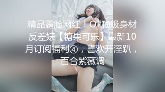 精品露脸网红！OF顶级身材反差婊【糖果可乐】最新10月订阅福利④，喜欢开淫趴，百合紫薇调