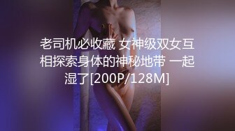 老司机必收藏 女神级双女互相探索身体的神秘地带 一起湿了[200P/128M]