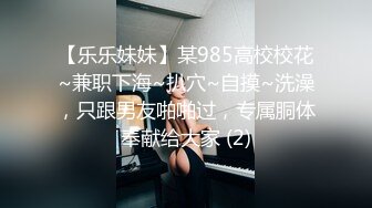 【乐乐妹妹】某985高校校花~兼职下海~扒穴~自摸~洗澡，只跟男友啪啪过，专属胴体奉献给大家 (2)