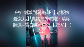 户外刺激到马路3P【老板娘爱女儿】真实户外啪啪~喷尿抠逼~冒白浆~户外【25V】 (12)