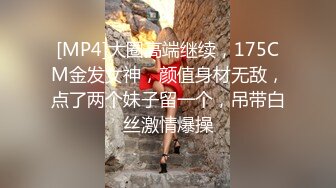 [MP4]大圈高端继续，175CM金发女神，颜值身材无敌，点了两个妹子留一个，吊带白丝激情爆操