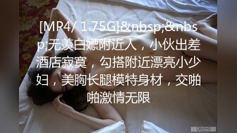 [MP4/ 1.75G]&nbsp;&nbsp;无羡白嫖附近人，小伙出差酒店寂寞，勾搭附近漂亮小少妇，美胸长腿模特身材，交啪啪激情无限