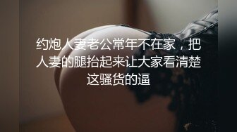 约炮人妻老公常年不在家，把人妻的腿抬起来让大家看清楚这骚货的逼