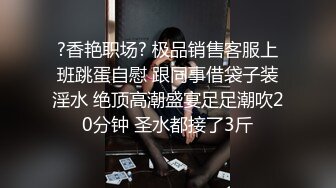 ?香艳职场? 极品销售客服上班跳蛋自慰 跟同事借袋子装淫水 绝顶高潮盛宴足足潮吹20分钟 圣水都接了3斤