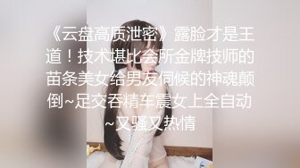 《云盘高质泄密》露脸才是王道！技术堪比会所金牌技师的苗条美女给男友伺候的神魂颠倒~足交吞精车震女上全自动~又骚又热情