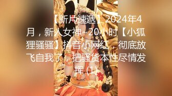 ♈♈♈【新片速遞】2024年4月，新人女神~20小时【小狐狸骚骚】抖音小网红，彻底放飞自我了，把骚货本性尽情发挥 (1)