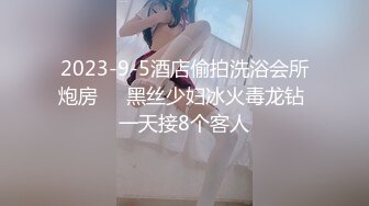 2023-9-5酒店偷拍洗浴会所炮房❤️黑丝少妇冰火毒龙钻 一天接8个客人