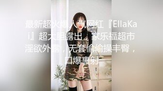 最新超火爆人气网红『EllaKai』超大胆露出，家乐福超市淫欲外露，无套偷偷操丰臀，口爆裹射