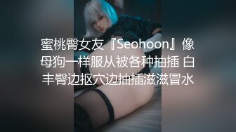 蜜桃臀女友『Seohoon』像母狗一样服从被各种抽插 白丰臀边抠穴边抽插滋滋冒水