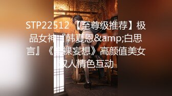 STP22512 【至尊级推荐】极品女神『韩夏恩&amp;白思言』《全裸妄想》高颜值美女双人情色互动