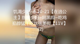 饥渴少妇~6.10-21【在逃公主】丝袜少妇~阿黑颜~吃鸡掐脖猛干吃丝袜美脚【11V】 (2)