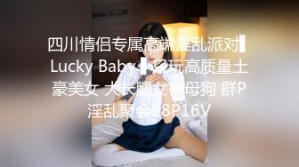 四川情侣专属高端淫乱派对▌Lucky Baby ▌只玩高质量土豪美女 大长腿女神母狗 群P淫乱聚会98P16V