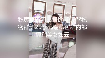 私房最新流出售价50元??私密群第29季高端私密群内部福利美女如云