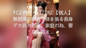 FC2 PPV 4017782 【個人】無担保の借入で体を張る長身デカ尻の新妻。家庭の為、要求を応え…