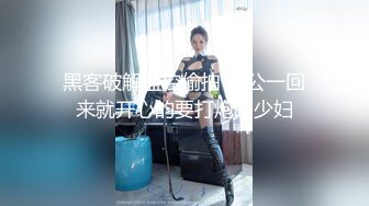 黑客破解监控偷拍 老公一回来就开心的要打炮的少妇