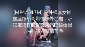 [MP4/ 517M] 户外裸奔女神露脸跟小哥燃情户外啪啪，听狼友指挥脱光交大鸡巴舔蛋蛋，内射骚穴嘴舔干净