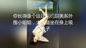 你长得像个娃娃网约甜美系外围小姐姐，大美腿坐在身上吸吮奶子