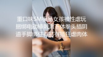 重口味SM极品女孩被性虐玩捆绑电动棒刺激下体拳头插阴道手脚绑住有打有插狂虐肉体