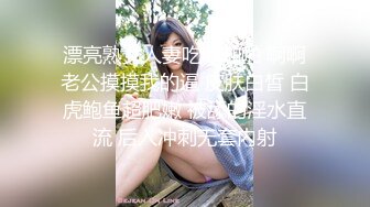 漂亮熟女人妻吃鸡啪啪 啊啊老公摸摸我的逼 皮肤白皙 白虎鲍鱼超肥嫩 被舔的淫水直流 后入冲刺无套内射