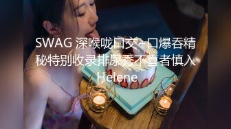 SWAG 深喉咙口交+口爆吞精秘特别收录排尿秀不喜者慎入 Helene