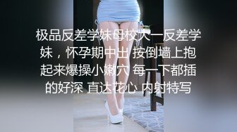 极品反差学妹母校大一反差学妹，怀孕期中出 按倒墙上抱起来爆操小嫩穴 每一下都插的好深 直达花心 内射特写