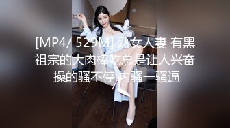 [MP4/ 529M] 熟女人妻 有黑祖宗的大肉棒吃总是让人兴奋 操的骚不停 内骚一骚逼