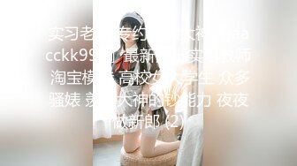 实习老师 专约良家大神『jaacckk999』最新流出实习教师 淘宝模特 高校女大学生 众多骚婊 羡慕大神的钞能力 夜夜做新郎 (2)