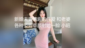 新婚夫妻情趣的性爱 和老婆各种姿势草颜射她一脸 小昭