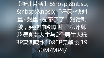 【新速片遞】&nbsp;&nbsp;&nbsp;&nbsp;“好深~快射里~射里~受不了了”对话刺激，哭腔呻吟嚎叫㊙️柳州师范漂亮女大生与2个男生大玩3P高潮喷水1080P完整版[1950M/MP4/