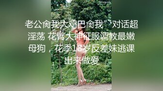 老公肏我大鸡巴肏我”对话超淫荡 花臂大神征服调教最嫩母狗，花季18岁反差妹逃课出来做爱