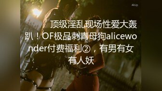 ⚫️⚫️顶级淫乱现场性爱大轰趴！OF极品刺青母狗alicewonder付费福利②，有男有女有人妖