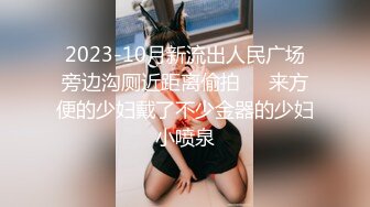 2023-10月新流出人民广场旁边沟厕近距离偷拍❤️来方便的少妇戴了不少金器的少妇小喷泉