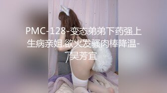 PMC-128-变态弟弟下药强上生病亲姐.欲火发骚肉棒降温-吴芳宜