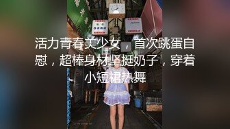 活力青春美少女，首次跳蛋自慰，超棒身材坚挺奶子，穿着小短裙热舞